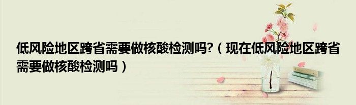 低风险地区跨省需要做核酸检测吗?（现在低风险地区跨省需要做核酸检测吗）
