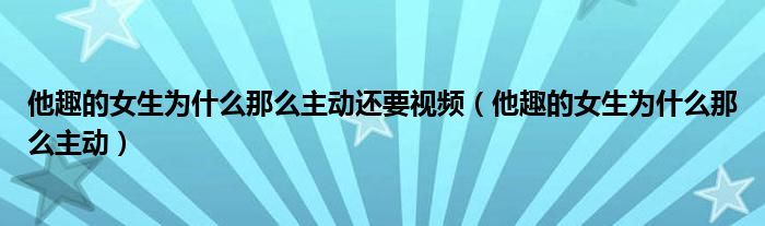 他趣的女生为什么那么主动还要视频（他趣的女生为什么那么主动）