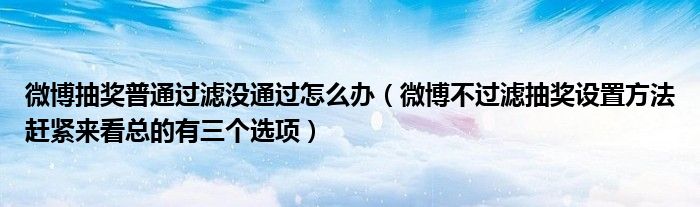 微博抽奖普通过滤没通过怎么办(微博不过滤抽奖设置方法赶紧来看总的有三个选项)