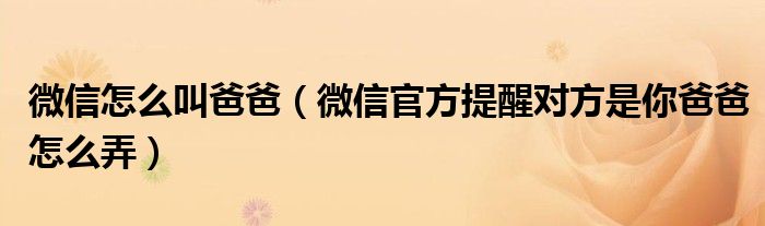 微信怎么叫爸爸(微信官方提醒对方是你爸爸怎么弄)