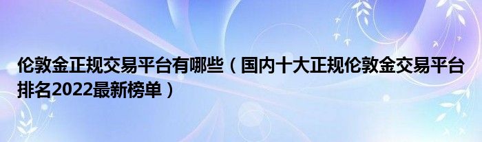伦敦金正规交易平台有哪些(国内十大正规伦敦金交易平台排名2022最新榜单)