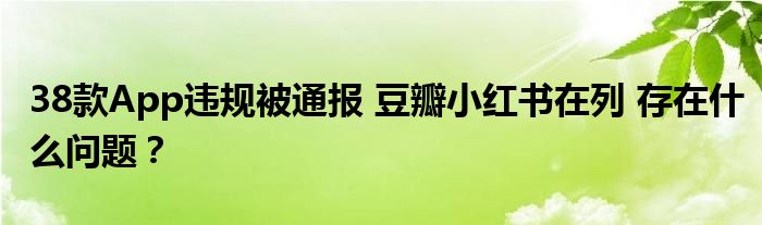 38款App违规被通报 豆瓣小红书在列 存在什么问题?