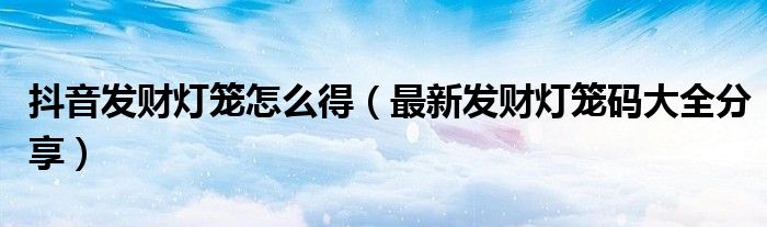 抖音发财灯笼怎么得(最新发财灯笼码大全分享)