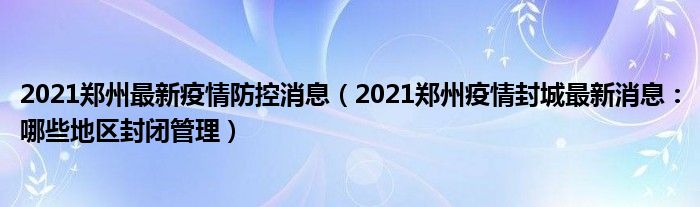 2021郑州最新疫情防控消息(2021郑州疫情封城最新消息:哪些地区封闭管理)