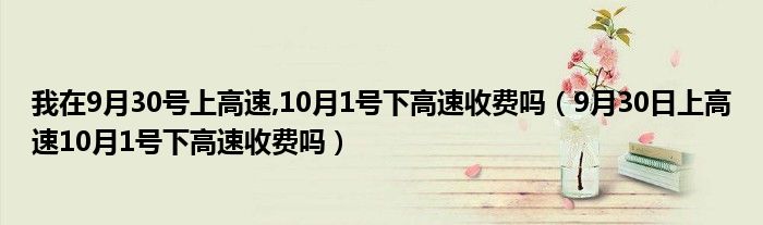 我在9月30号上高速,10月1号下高速收费吗(9月30日上高速10月1号下高速收费吗)