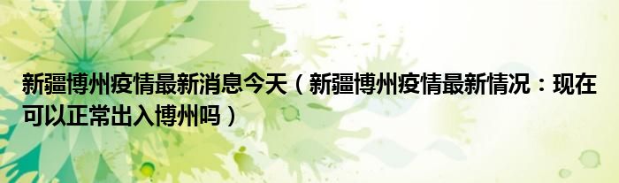新疆博州疫情最新消息今天(新疆博州疫情最新情况:现在可以正常出入博州吗)