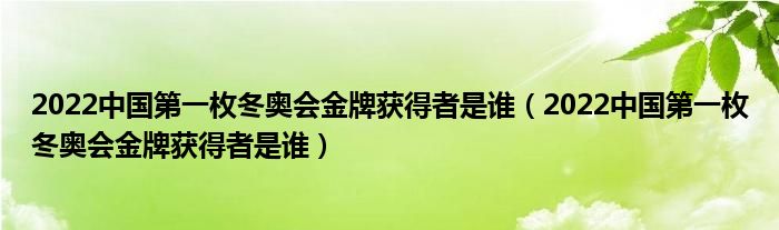 2022中国第一枚冬奥会金牌获得者是谁(2022中国第一枚冬奥会金牌获得者是谁)