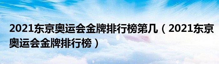 2021东京奥运会金牌排行榜第几(2021东京奥运会金牌排行榜)