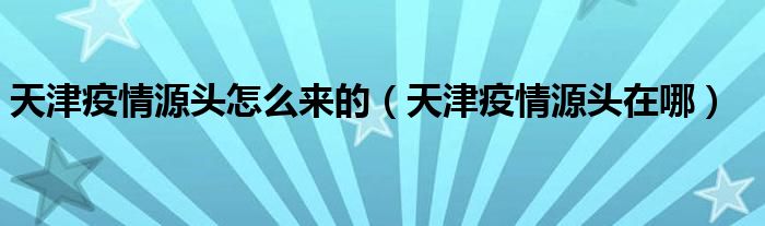 天津疫情源头怎么来的(天津疫情源头在哪)
