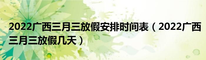 2022广西三月三放假安排时间表(2022广西三月三放假几天)