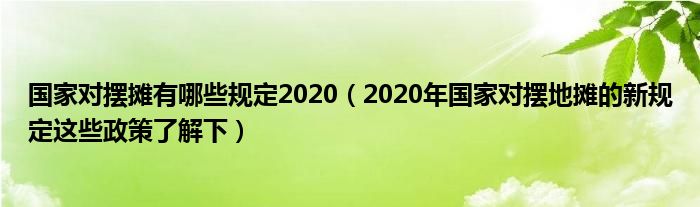 国家对摆摊有哪些规定2020(2020年国家对摆地摊的新规定这些政策了解下)