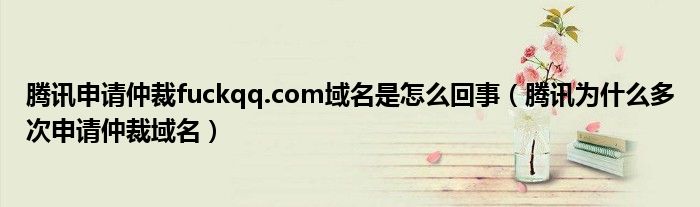 腾讯申请仲裁fuckqq.com域名是怎么回事(腾讯为什么多次申请仲裁域名)