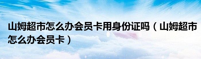 山姆超市怎么办会员卡用身份证吗(山姆超市怎么办会员卡)