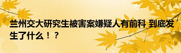 兰州交大研究生被害案嫌疑人有前科 到底发生了什么!?