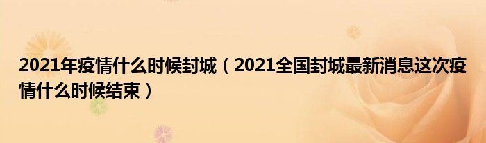 2021年疫情什么时候封城(2021全国封城最新消息这次疫情什么时候结束)