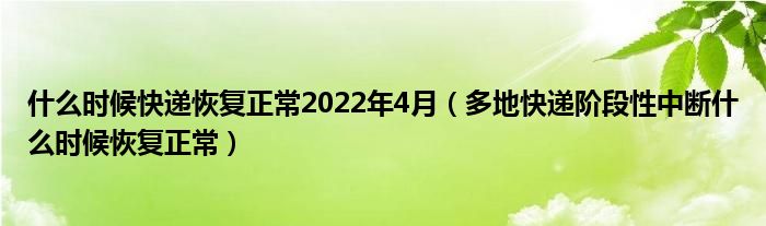 什么时候快递恢复正常2022年4月(多地快递阶段性中断什么时候恢复正常)