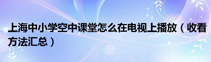 上海中小学空中课堂怎么在电视上播放(收看方法汇总)