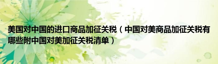 美国对中国的进口商品加征关税(中国对美商品加征关税有哪些附中国对美加征关税清单)
