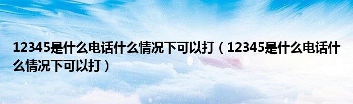 12345是什么电话什么情况下可以打(12345是什么电话什么情况下可以打)