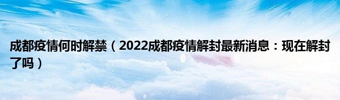 成都疫情何时解禁(2022成都疫情解封最新消息:现在解封了吗)