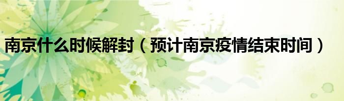 南京什么时候解封(预计南京疫情结束时间)