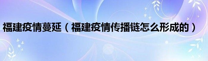 福建疫情蔓延(福建疫情传播链怎么形成的)