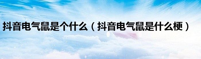 抖音电气鼠是个什么(抖音电气鼠是什么梗)