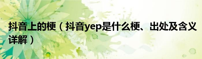 抖音上的梗(抖音yep是什么梗、出处及含义详解)