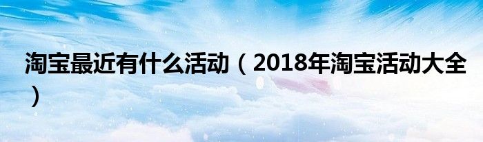 淘宝最近有什么活动(2018年淘宝活动大全)