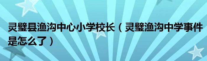 灵璧县渔沟中心小学校长(灵璧渔沟中学事件是怎么了)