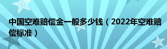中国空难赔偿金一般多少钱(2022年空难赔偿标准)