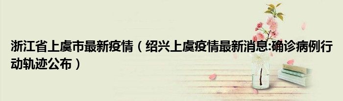 浙江省上虞市最新疫情(绍兴上虞疫情最新消息:确诊病例行动轨迹公布)