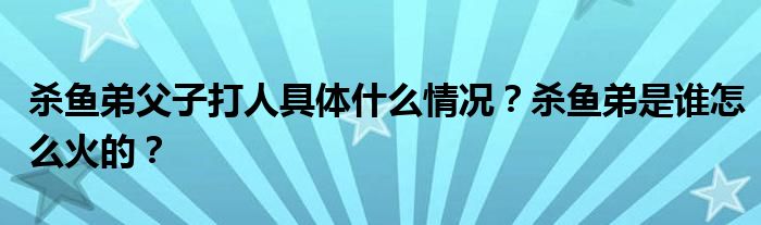 杀鱼弟父子打人具体什么情况?杀鱼弟是谁怎么火的?