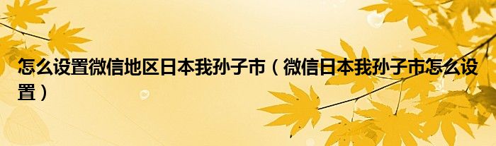 怎么设置微信地区日本我孙子市(微信日本我孙子市怎么设置)