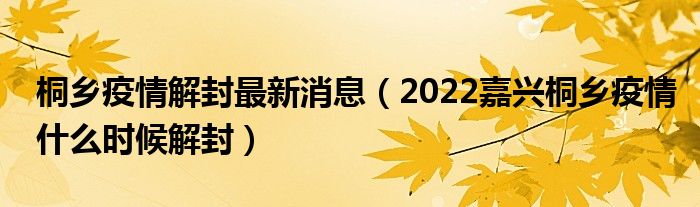 桐乡疫情解封最新消息(2022嘉兴桐乡疫情什么时候解封)