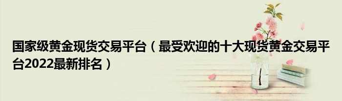 国家级黄金现货交易平台(最受欢迎的十大现货黄金交易平台2022最新排名)