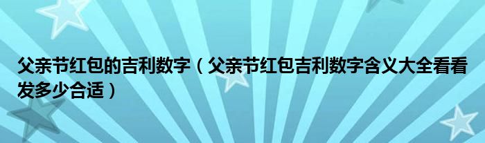 父亲节红包的吉利数字(父亲节红包吉利数字含义大全看看发多少合适)