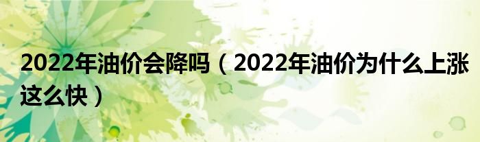 2022年油价会降吗(2022年油价为什么上涨这么快)