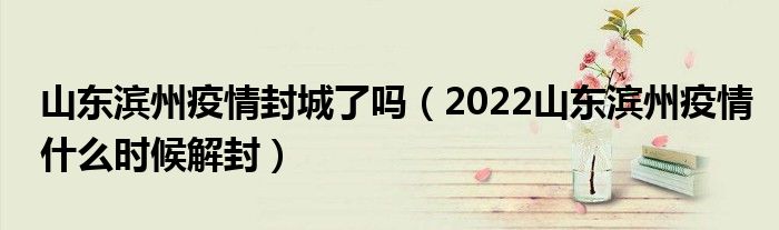 山东滨州疫情封城了吗(2022山东滨州疫情什么时候解封)