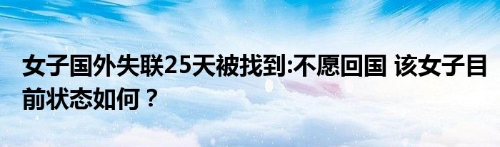 女子国外失联25天被找到:不愿回国 该女子目前状态如何?