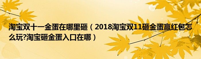淘宝双十一金蛋在哪里砸(2018淘宝双11砸金蛋赢红包怎么玩?淘宝砸金蛋入口在哪)