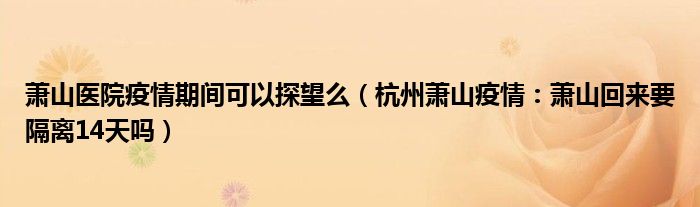 萧山医院疫情期间可以探望么(杭州萧山疫情:萧山回来要隔离14天吗)