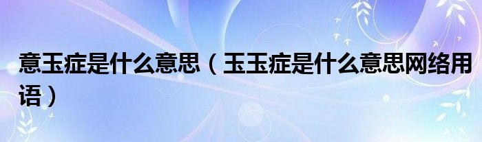 意玉症是什么意思(玉玉症是什么意思网络用语)