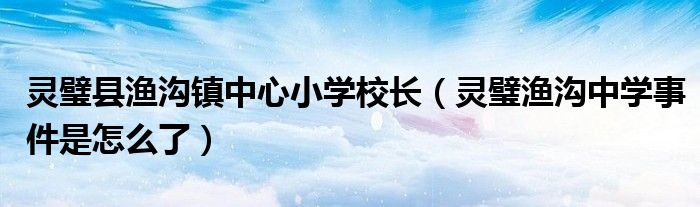 灵璧县渔沟镇中心小学校长(灵璧渔沟中学事件是怎么了)