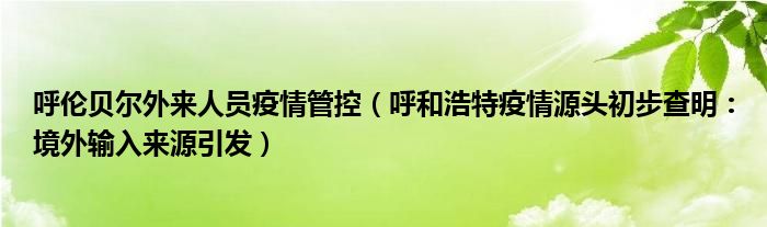 呼伦贝尔外来人员疫情管控(呼和浩特疫情源头初步查明:境外输入来源引发)