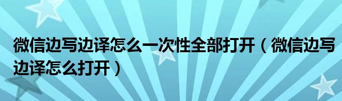 微信边写边译怎么一次性全部打开(微信边写边译怎么打开)