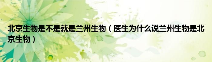 北京生物是不是就是兰州生物(医生为什么说兰州生物是北京生物)