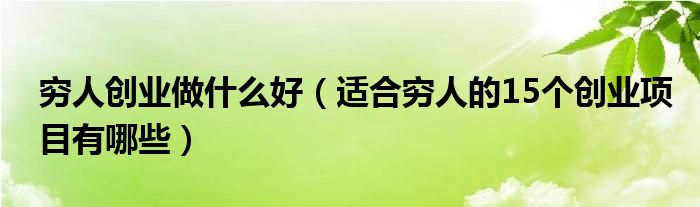 穷人创业做什么好(适合穷人的15个创业项目有哪些)