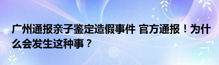 广州通报亲子鉴定造假事件 官方通报!为什么会发生这种事?
