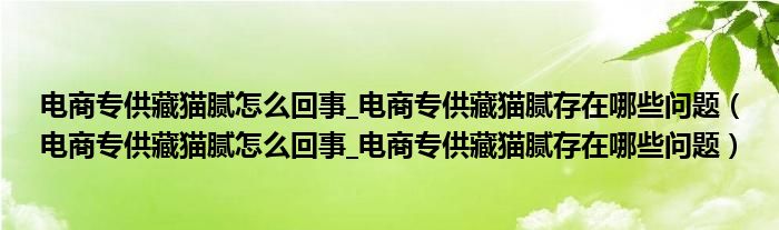 电商专供藏猫腻怎么回事_电商专供藏猫腻存在哪些问题(电商专供藏猫腻怎么回事_电商专供藏猫腻存在哪些问题)